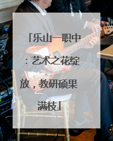 乐山一职中：艺术之花绽放，教研硕果满枝