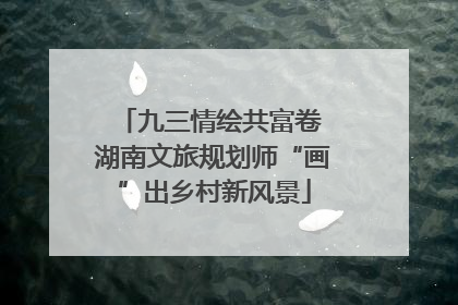 九三情绘共富卷 湖南文旅规划师“画”出乡村新风景