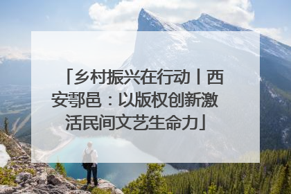 乡村振兴在行动丨西安鄠邑：以版权创新激活民间文艺生命力