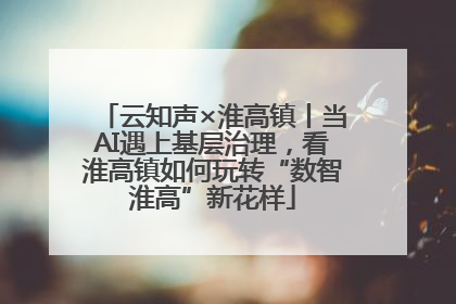 云知声×淮高镇丨当AI遇上基层治理，看淮高镇如何玩转“数智淮高”新花样