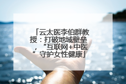 云太医李伯群教授：打破地域壁垒，“互联网+中医”守护女性健康