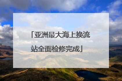 亚洲最大海上换流站全面检修完成