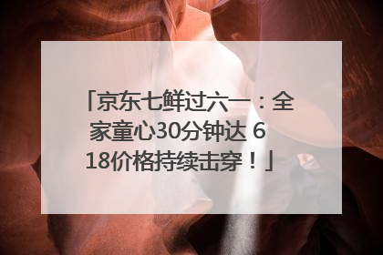 京东七鲜过六一：全家童心30分钟达 618价格持续击穿！