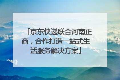 京东快递联合河南正商，合作打造一站式生活服务解决方案