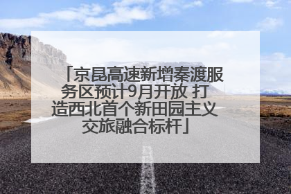 京昆高速新增秦渡服务区预计9月开放 打造西北首个新田园主义交旅融合标杆