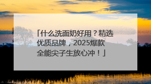 什么洗面奶好用？精选优质品牌，2025爆款全能尖子生放心冲！