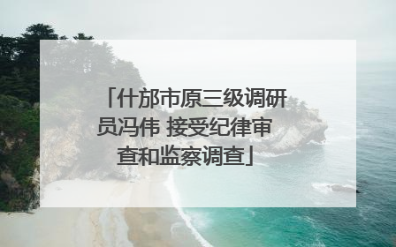 什邡市原三级调研员冯伟 接受纪律审查和监察调查