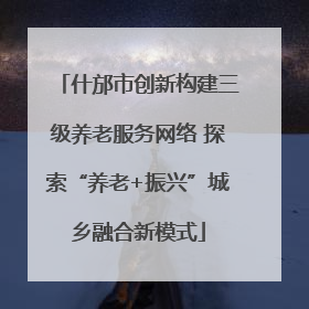 什邡市创新构建三级养老服务网络 探索“养老+振兴”城乡融合新模式