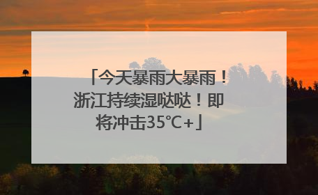 今天暴雨大暴雨！浙江持续湿哒哒！即将冲击35℃+