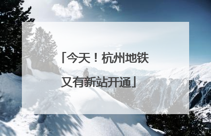今天！杭州地铁又有新站开通