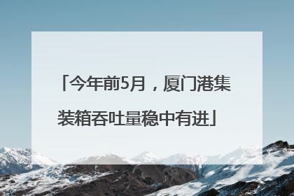 今年前5月，厦门港集装箱吞吐量稳中有进