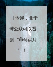 今晚，北半球公众可以看到“草莓满月”！
