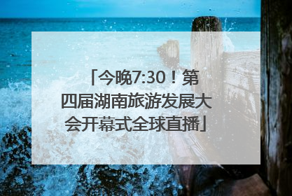今晚7:30！第四届湖南旅游发展大会开幕式全球直播