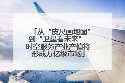 从“皮尺画地图”到“卫星看未来” 时空服务产业产值将形成万亿级市场