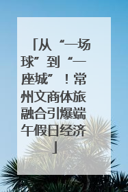 从“一场球”到“一座城”！常州文商体旅融合引爆端午假日经济