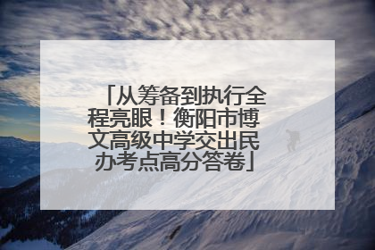 从筹备到执行全程亮眼！衡阳市博文高级中学交出民办考点高分答卷