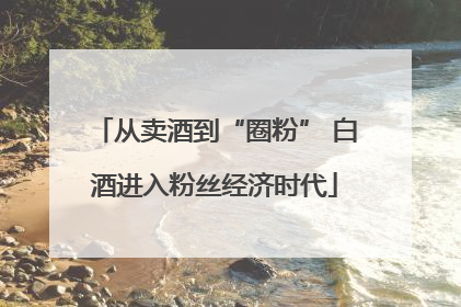 从卖酒到“圈粉” 白酒进入粉丝经济时代