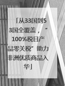 从33国到53国全覆盖，“100%税目产品零关税”助力非洲优质商品入华