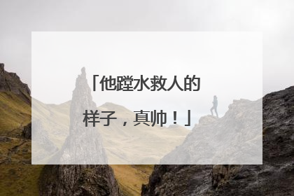 他蹚水救人的样子，真帅！