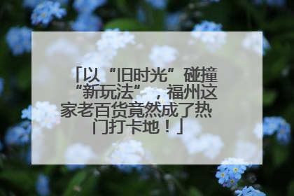 以“旧时光”碰撞“新玩法”，福州这家老百货竟然成了热门打卡地！