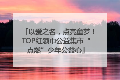 以爱之名，点亮童梦！TOP红领巾公益集市“点燃”少年公益心