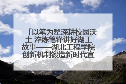 以笔为犁深耕校园沃土 淬炼笔锋讲好湖工故事——湖北工程学院创新机制锻造新时代宣传“轻骑兵”