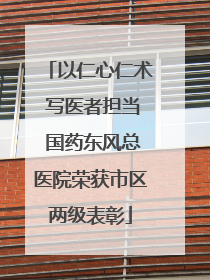 以仁心仁术 写医者担当 国药东风总医院荣获市区两级表彰