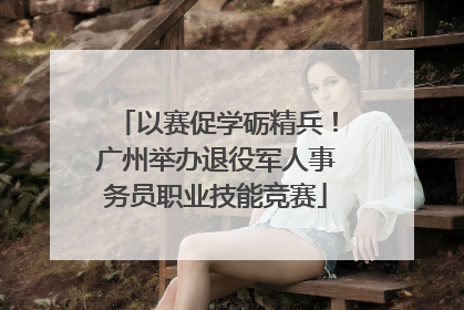 以赛促学砺精兵！广州举办退役军人事务员职业技能竞赛