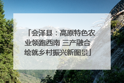会泽县：高原特色农业领跑西南 三产融合绘就乡村振兴新图景