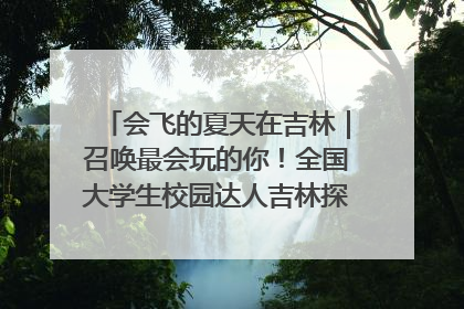 会飞的夏天在吉林｜召唤最会玩的你！全国大学生校园达人吉林探线活动招募中