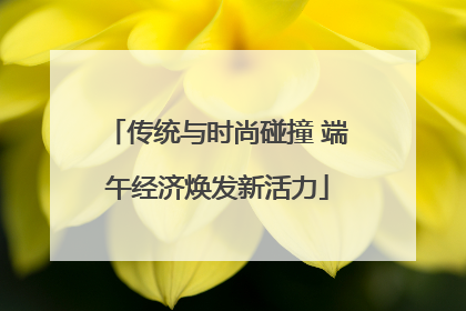 传统与时尚碰撞 端午经济焕发新活力