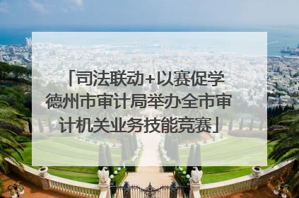 司法联动+以赛促学 德州市审计局举办全市审计机关业务技能竞赛