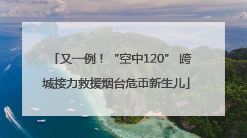 又一例！“空中120” 跨城接力救援烟台危重新生儿