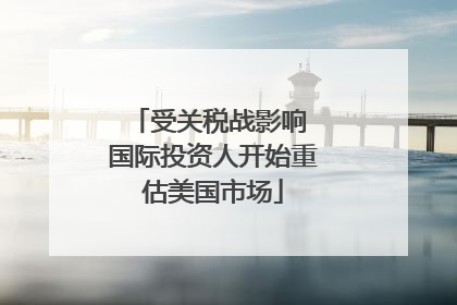 受关税战影响 国际投资人开始重估美国市场