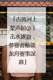 古黄河上桨声起②丨击水逐浪，参赛者畅谈龙舟赛事深意