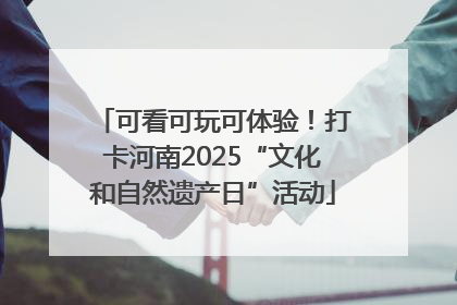 可看可玩可体验！打卡河南2025“文化和自然遗产日”活动