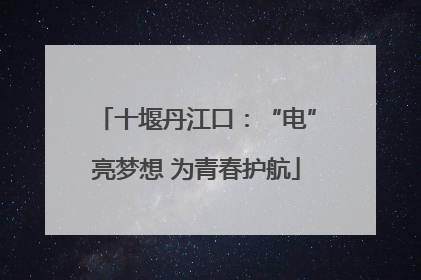 十堰丹江口：“电”亮梦想 为青春护航