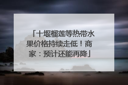 十堰榴莲等热带水果价格持续走低！商家：预计还能再降