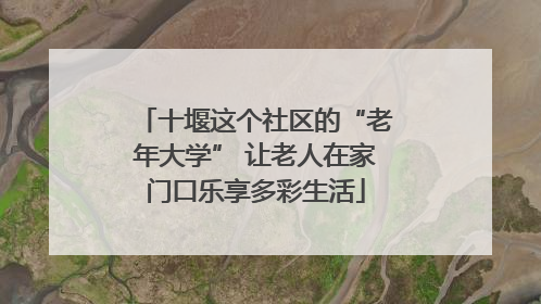 十堰这个社区的“老年大学” 让老人在家门口乐享多彩生活