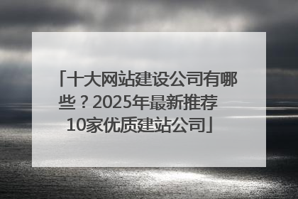 十大网站建设公司有哪些？2025年最新推荐10家优质建站公司