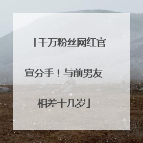 千万粉丝网红官宣分手！与前男友相差十几岁