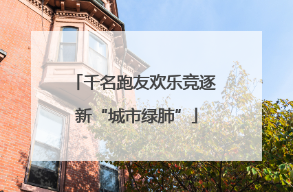 千名跑友欢乐竞逐新“城市绿肺”