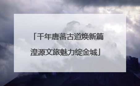 千年唐蕃古道焕新篇 湟源文旅魅力绽金城