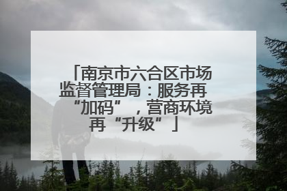 南京市六合区市场监督管理局：服务再“加码”，营商环境再“升级”