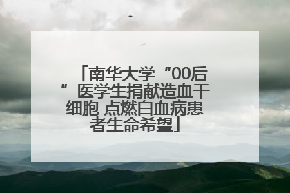 南华大学“00后”医学生捐献造血干细胞 点燃白血病患者生命希望