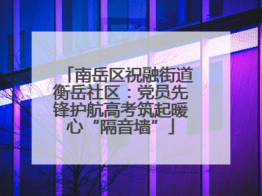 南岳区祝融街道衡岳社区：党员先锋护航高考筑起暖心“隔音墙”