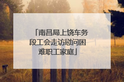 南昌局上饶车务段工会走访慰问困难职工家庭