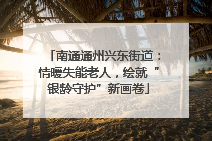 南通通州兴东街道：情暖失能老人，绘就“银龄守护”新画卷