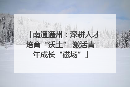 南通通州：深耕人才培育“沃土” 激活青年成长“磁场”