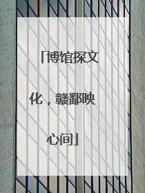 博馆探文化，赣鄱映心间